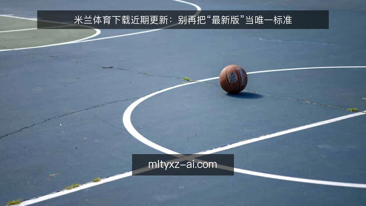 米兰体育下载近期更新：别再把“最新版”当唯一标准