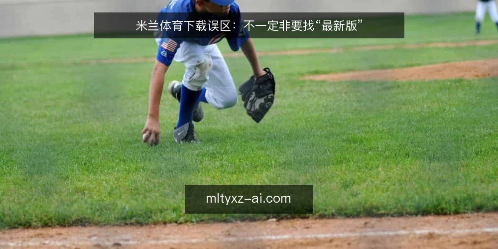 米兰体育下载误区:不一定非要找“最新版” — 米兰体育下载前,先想清楚这三个问题 配图