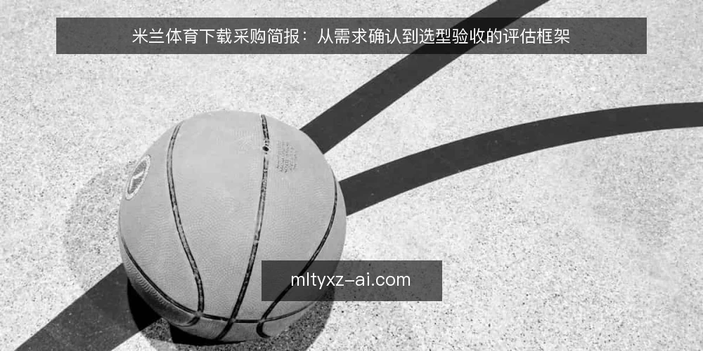 米兰体育下载采购简报:从需求确认到选型验收的评估框架 — 需求界定:先明确使用场景与约束 配图