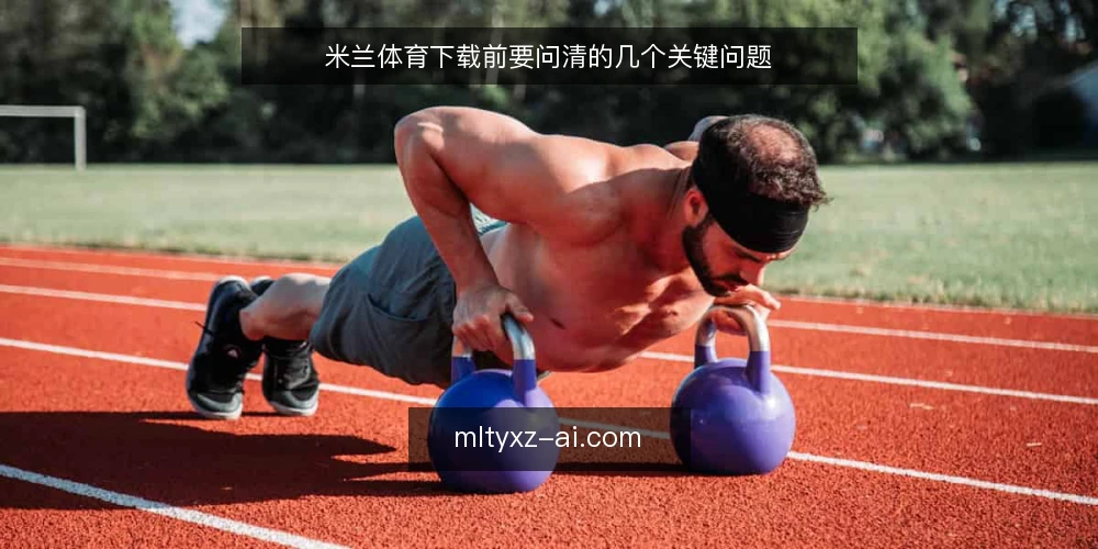 米兰体育下载前要问清的几个关键问题 — 米兰体育下载的官方渠道如何界定? 配图
