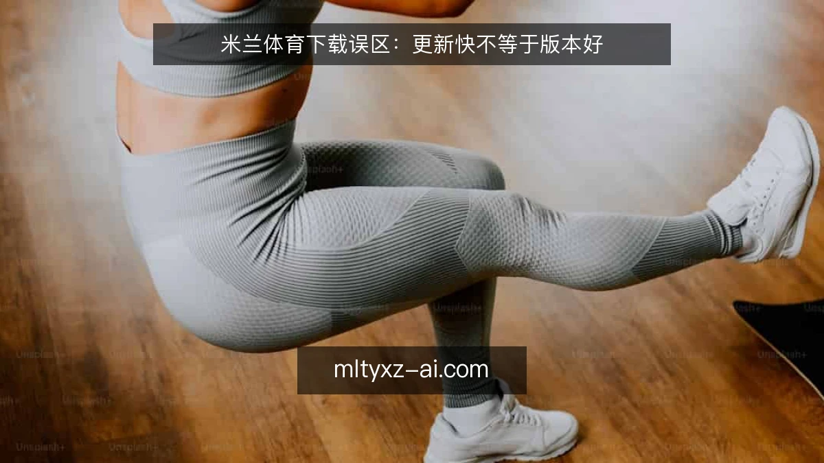 米兰体育下载误区：更新快不等于版本好