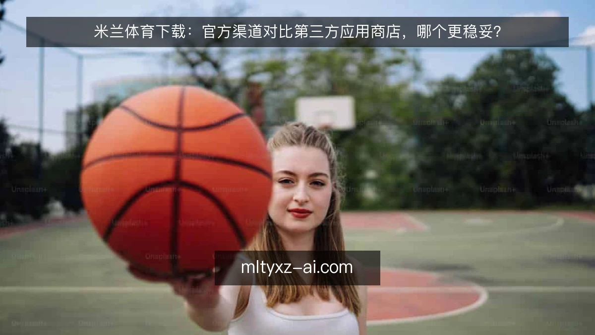 米兰体育下载：官方渠道对比第三方应用商店，哪个更稳妥？