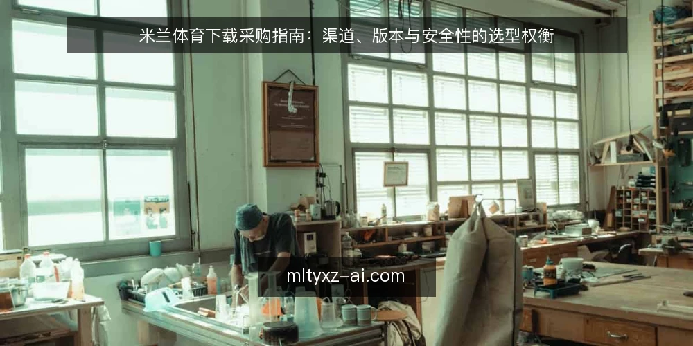 米兰体育下载采购指南:渠道、版本与安全性的选型权衡 — 明确下载需求与评估边界 配图