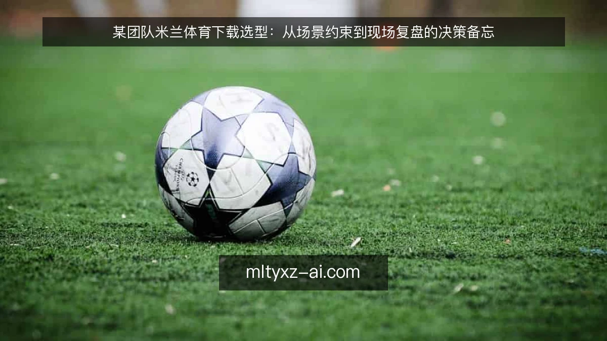 某团队米兰体育下载选型：从场景约束到现场复盘的决策备忘