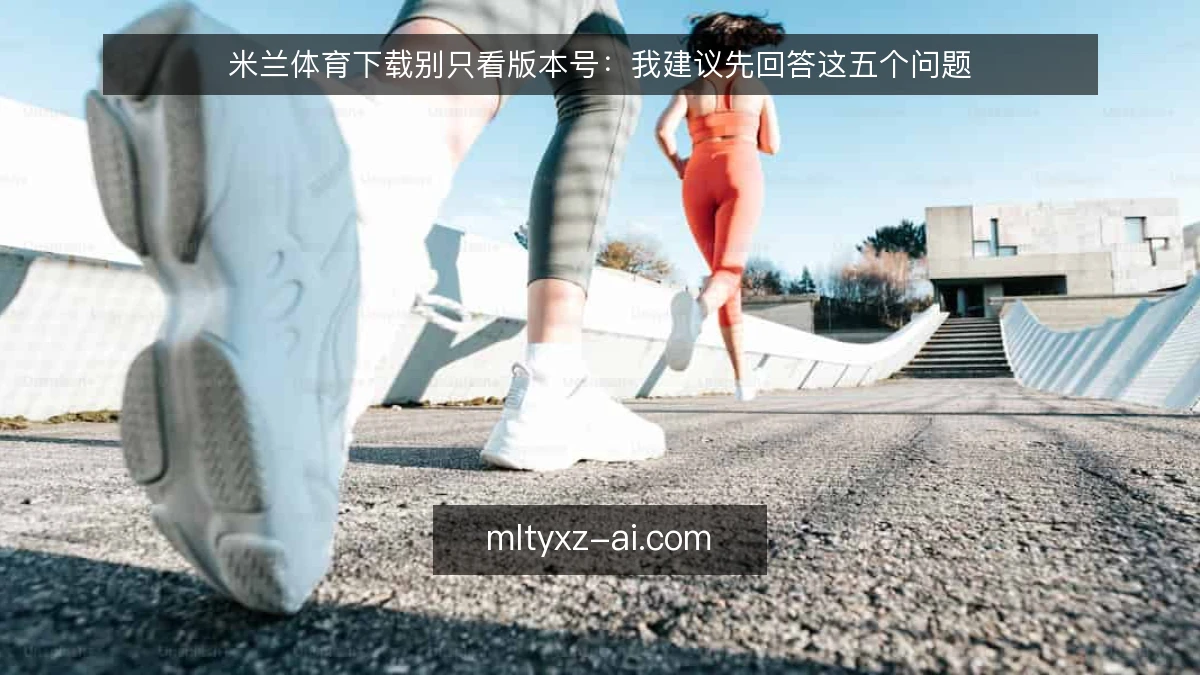 米兰体育下载别只看版本号：我建议先回答这五个问题
