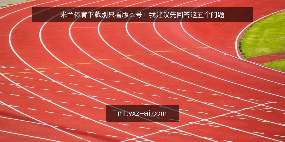 米兰体育下载别只看版本号:我建议先回答这五个问题 — 为什么说版本号不是米兰体育下载的第一标准? 配图