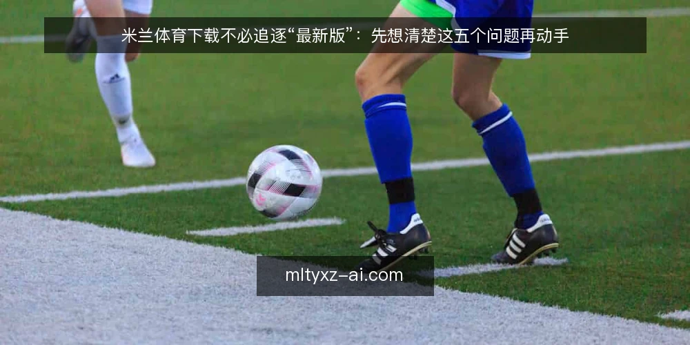 米兰体育下载不必追逐“最新版”:先想清楚这五个问题再动手 — 先定义需求,再谈版本 配图