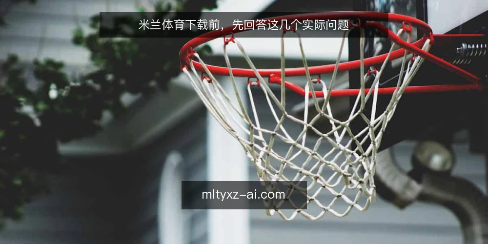 米兰体育下载前,先回答这几个实际问题 — 下载前最该确认什么? 配图
