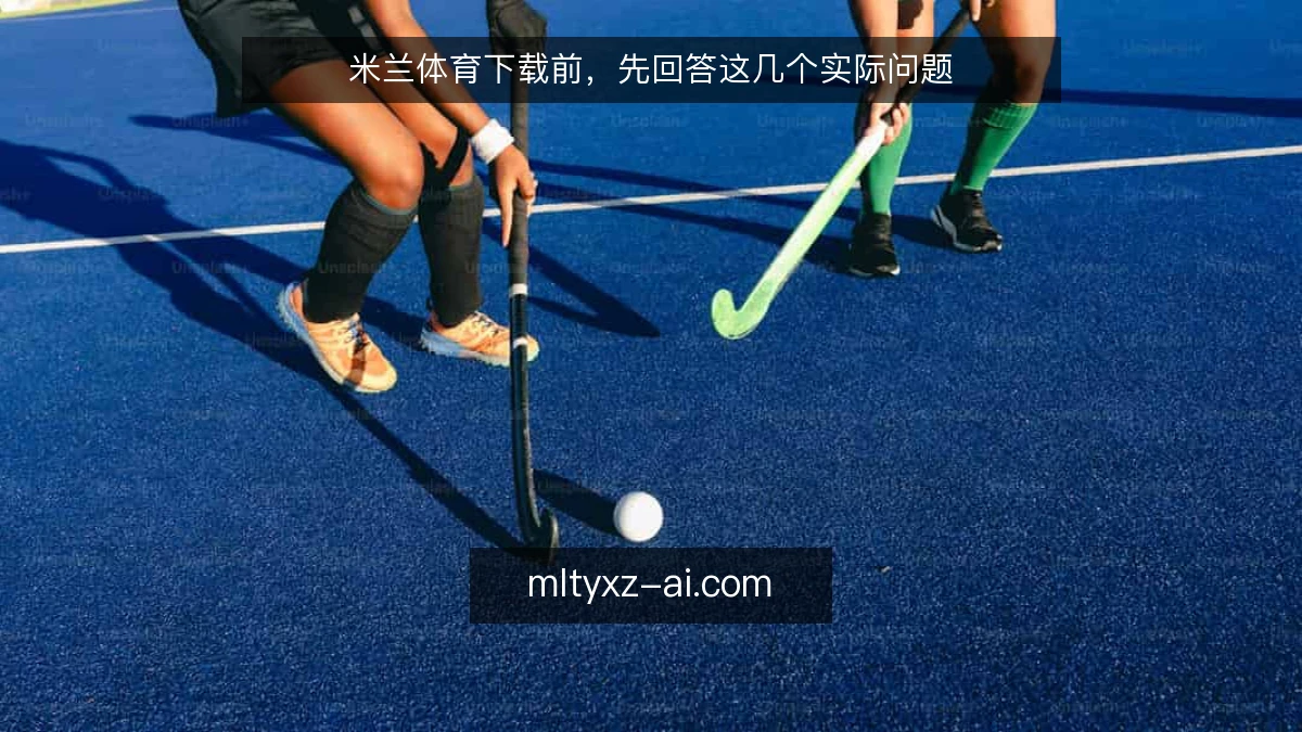 米兰体育下载前，先回答这几个实际问题