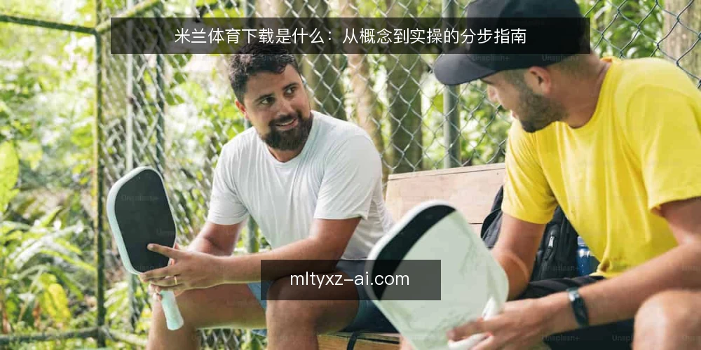 米兰体育下载是什么:从概念到实操的分步指南 — 先弄清米兰体育下载是什么 配图