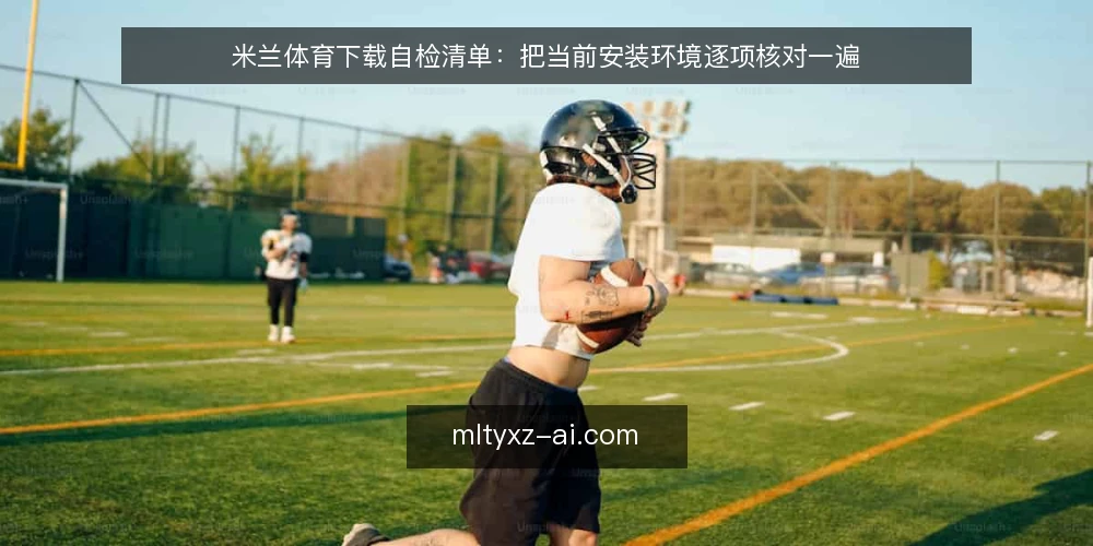 米兰体育下载自检清单:把当前安装环境逐项核对一遍 — 为什么现在值得做一次下载自检 配图