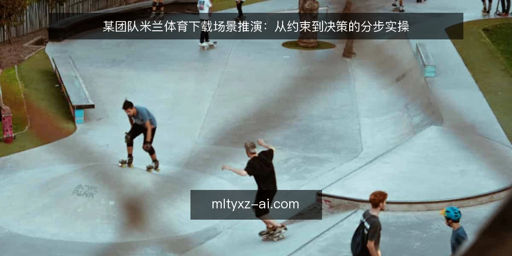 某团队米兰体育下载场景推演:从约束到决策的分步实操 — 先固定场景与约束条件 配图