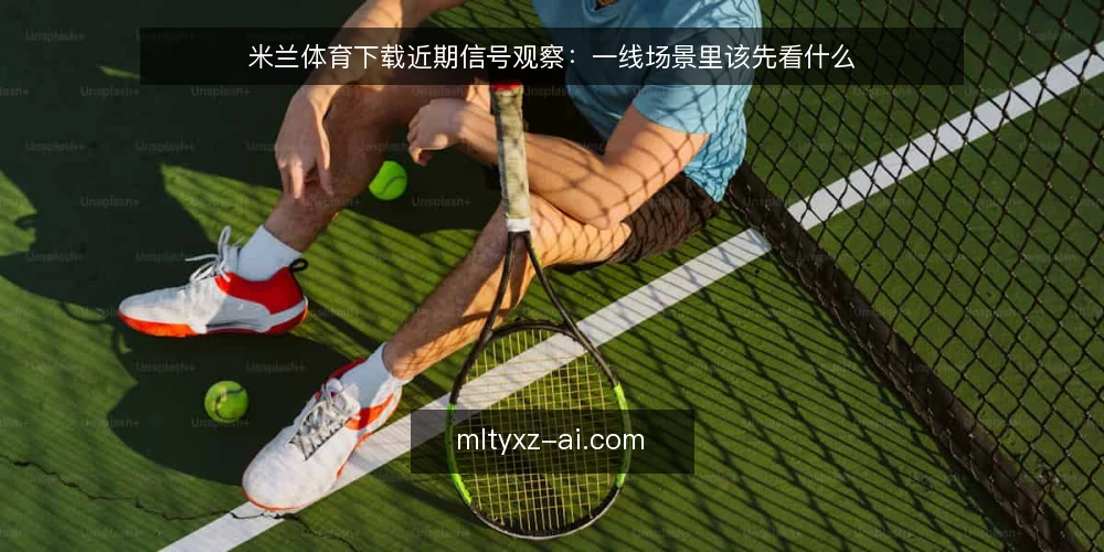 米兰体育下载近期信号观察：一线场景里该先看什么 — 近期值得留意的几个信号 配图