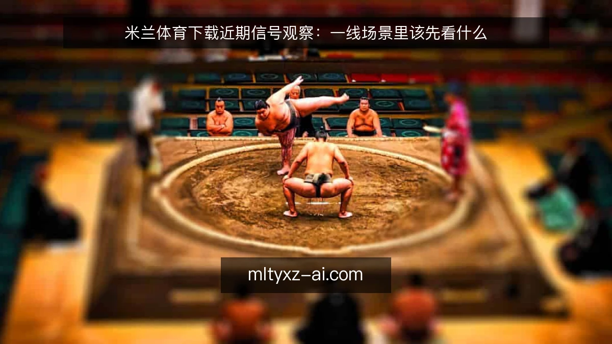 米兰体育下载近期信号观察：一线场景里该先看什么