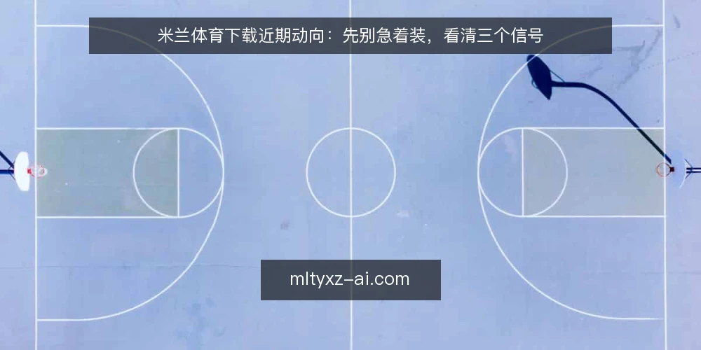 米兰体育下载近期动向:先别急着装,看清三个信号 — 近期米兰体育下载讨论为何集中出现在这个时间点 配图