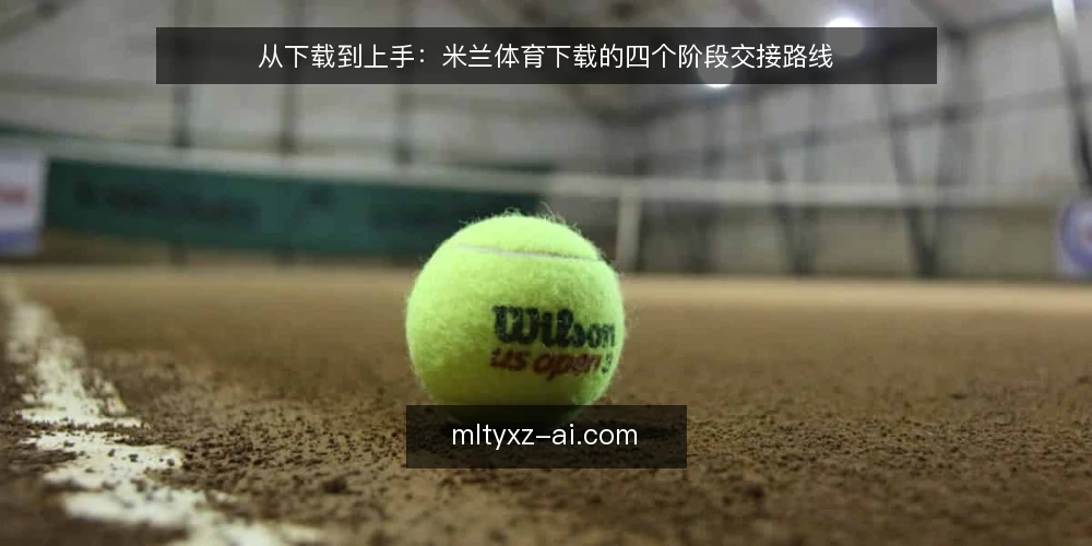 从下载到上手：米兰体育下载的四个阶段交接路线 — 下载前的场景梳理与准备 配图