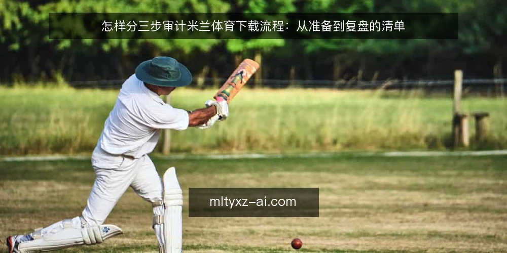 怎样分三步审计米兰体育下载流程：从准备到复盘的清单 — 为什么现在做一次下载流程审计 配图